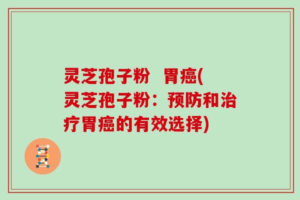 灵芝孢子粉 胃癌(灵芝孢子粉:预防和治疗胃癌的有效选择)