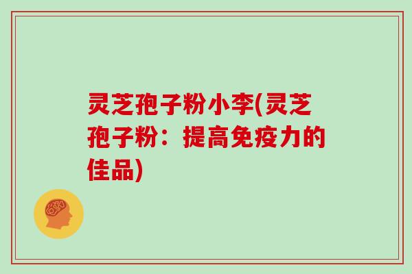 灵芝孢子粉小李(灵芝孢子粉：提高免疫力的佳品)