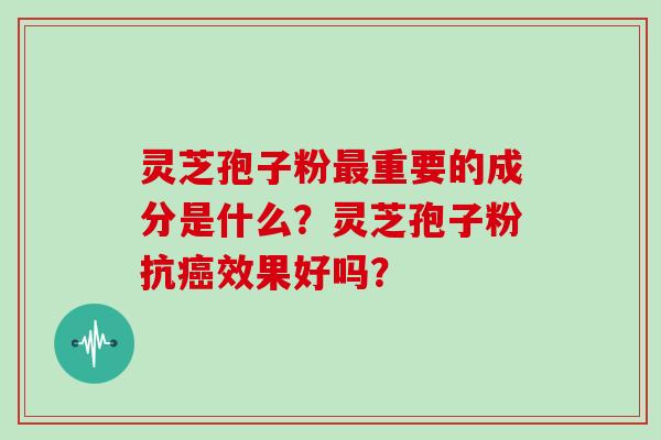 灵芝孢子粉最重要的成分是什么?灵芝孢子粉抗癌效果好吗?