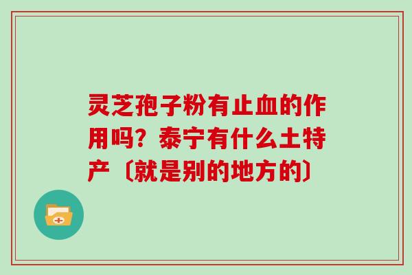 灵芝孢子粉有止血的作用吗？泰宁有什么土特产〔就是别的地方的〕