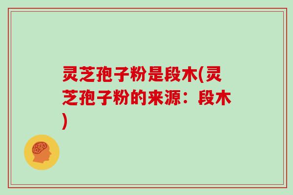灵芝孢子粉是段木(灵芝孢子粉的来源:段木)