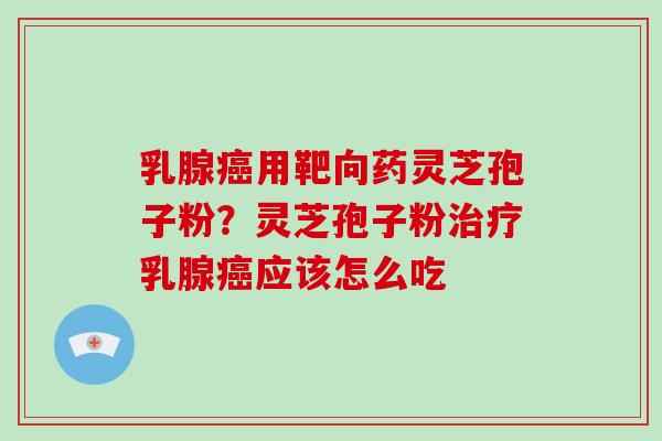 乳腺癌用靶向药灵芝孢子粉？灵芝孢子粉治疗乳腺癌应该怎么吃