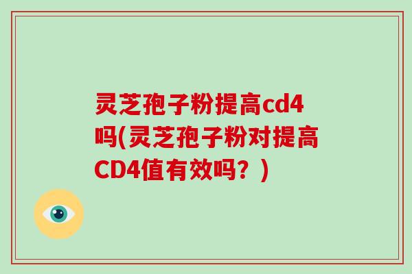 灵芝孢子粉提高cd4吗(灵芝孢子粉对提高CD4值有效吗?)