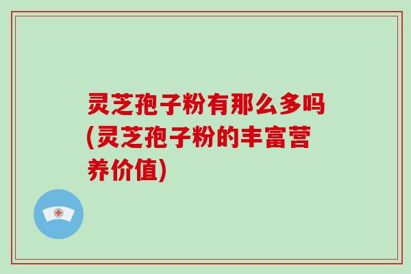 灵芝孢子粉有那么多吗(灵芝孢子粉的丰富营养价值)