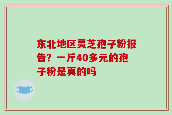 东北地区灵芝孢子粉报告?一斤40多元的孢子粉是真的吗