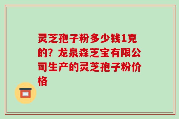 灵芝孢子粉多少钱1克的?龙泉森芝宝有限公司生产的灵芝孢子粉价格
