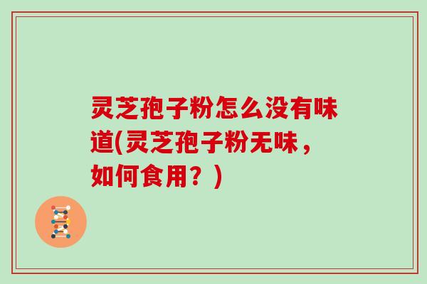 灵芝孢子粉怎么没有味道(灵芝孢子粉无味,如何食用?)