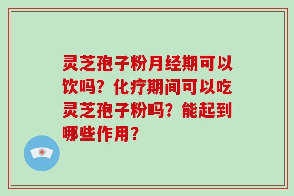 灵芝孢子粉月经期可以饮吗?化疗期间可以吃灵芝孢子粉吗?能起到哪些作用?