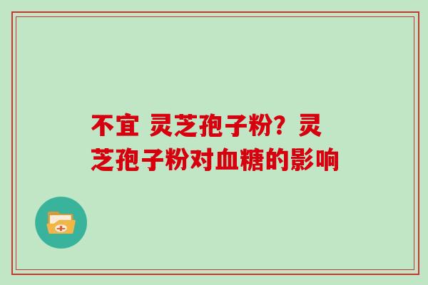 不宜 灵芝孢子粉?灵芝孢子粉对血糖的影响