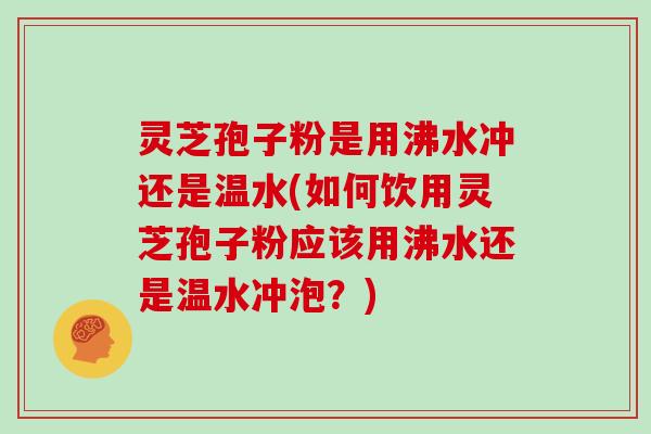 灵芝孢子粉是用沸水冲还是温水(如何饮用灵芝孢子粉应该用沸水还是温水冲泡?)