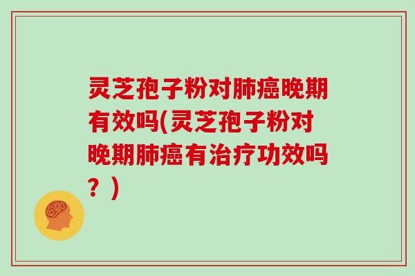 灵芝孢子粉对肺癌晚期有效吗(灵芝孢子粉对晚期肺癌有治疗功效吗?)