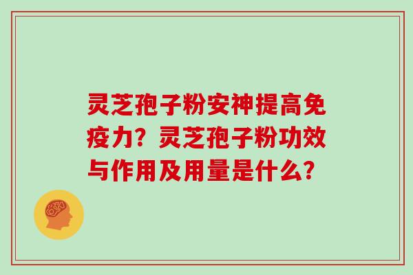 灵芝孢子粉安神提高免疫力？灵芝孢子粉功效与作用及用量是什么？