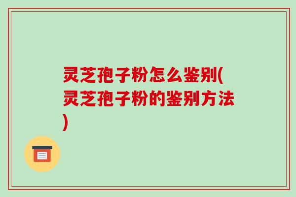 灵芝孢子粉怎么鉴别(灵芝孢子粉的鉴别方法)