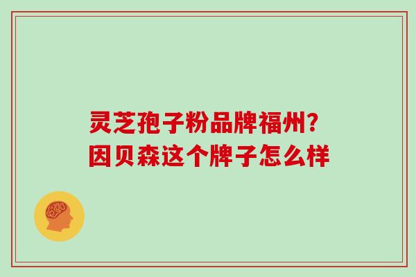 灵芝孢子粉品牌福州？因贝森这个牌子怎么样