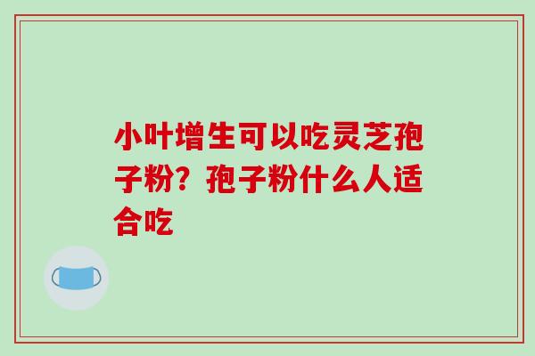 小叶增生可以吃灵芝孢子粉?孢子粉什么人适合吃