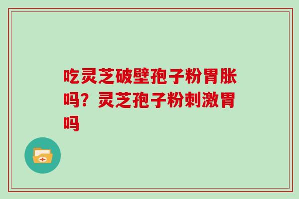 吃灵芝破壁孢子粉胃胀吗？灵芝孢子粉刺激胃吗