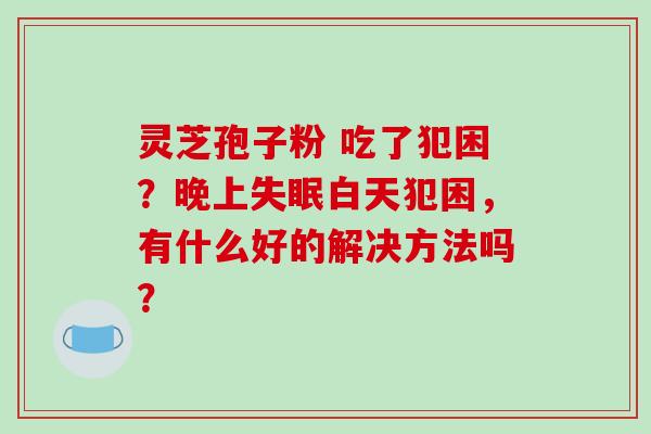 灵芝孢子粉 吃了犯困?晚上失眠白天犯困,有什么好的解决方法吗?