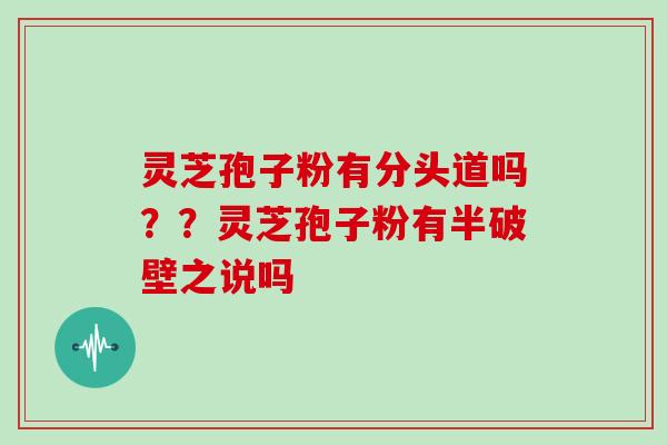 灵芝孢子粉有分头道吗??灵芝孢子粉有半破壁之说吗