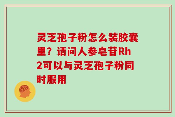 灵芝孢子粉怎么装胶囊里？请问人参皂苷Rh2可以与灵芝孢子粉同时服用