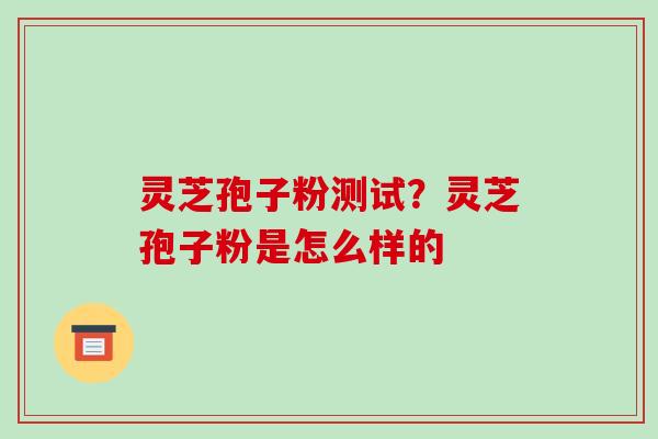 灵芝孢子粉测试?灵芝孢子粉是怎么样的