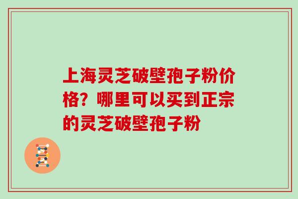 上海灵芝破壁孢子粉价格？哪里可以买到正宗的灵芝破壁孢子粉