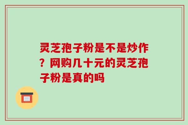 灵芝孢子粉是不是炒作？网购几十元的灵芝孢子粉是真的吗