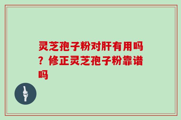灵芝孢子粉对肝有用吗？修正灵芝孢子粉靠谱吗