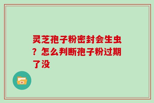 灵芝孢子粉密封会生虫？怎么判断孢子粉过期了没