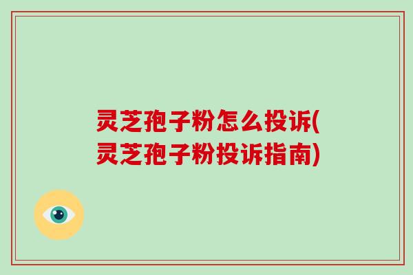 灵芝孢子粉怎么投诉(灵芝孢子粉投诉指南)