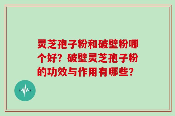 灵芝孢子粉和破壁粉哪个好?破壁灵芝孢子粉的功效与作用有哪些?