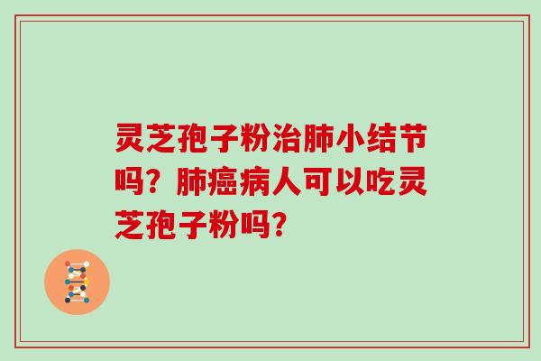灵芝孢子粉治肺小结节吗？肺癌病人可以吃灵芝孢子粉吗？