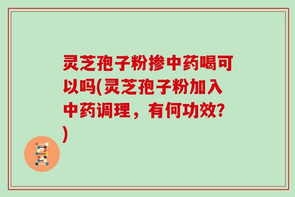 灵芝孢子粉掺中药喝可以吗(灵芝孢子粉加入中药调理，有何功效？)