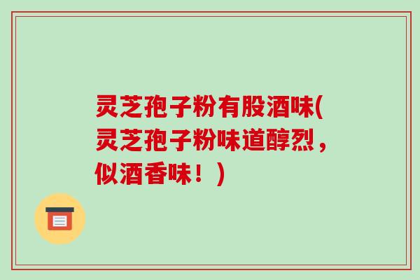 灵芝孢子粉有股酒味(灵芝孢子粉味道醇烈,似酒香味!)