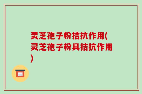 灵芝孢子粉拮抗作用(灵芝孢子粉具拮抗作用)