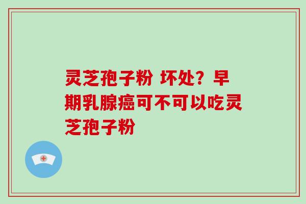 灵芝孢子粉 坏处?早期乳腺癌可不可以吃灵芝孢子粉
