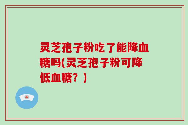 灵芝孢子粉吃了能降血糖吗(灵芝孢子粉可降低血糖?)
