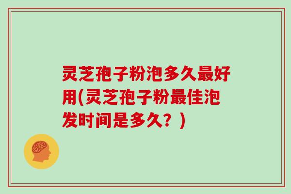 灵芝孢子粉泡多久最好用(灵芝孢子粉最佳泡发时间是多久?)