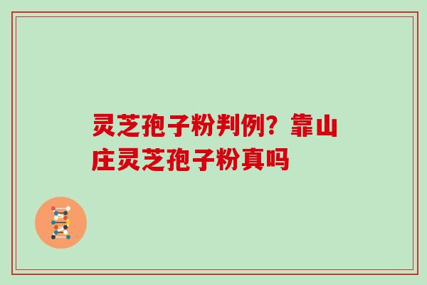 灵芝孢子粉判例?靠山庄灵芝孢子粉真吗