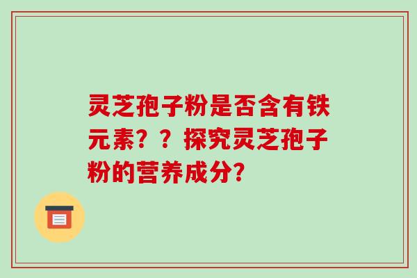 灵芝孢子粉是否含有铁元素??探究灵芝孢子粉的营养成分?