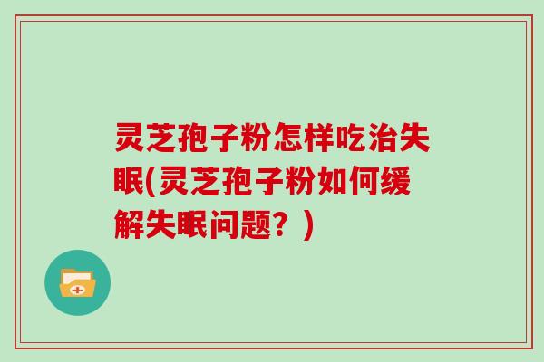 灵芝孢子粉怎样吃治失眠(灵芝孢子粉如何缓解失眠问题?)