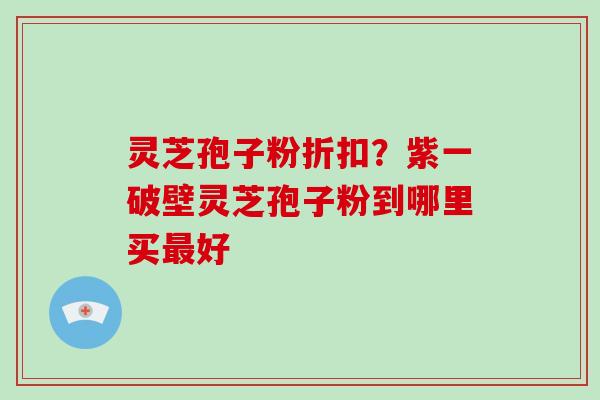 灵芝孢子粉折扣？紫一破壁灵芝孢子粉到哪里买最好
