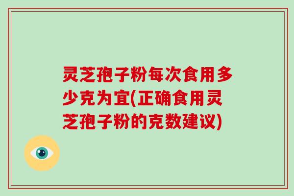 灵芝孢子粉每次食用多少克为宜(正确食用灵芝孢子粉的克数建议)