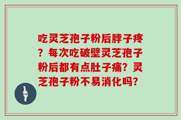 吃灵芝孢子粉后脖子疼？每次吃破壁灵芝孢子粉后都有点肚子痛？灵芝孢子粉不易消化吗？