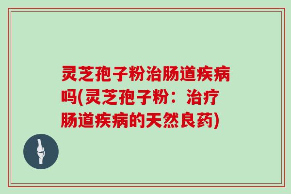 灵芝孢子粉治肠道疾病吗(灵芝孢子粉:治疗肠道疾病的天然良药)