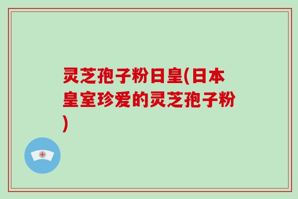 灵芝孢子粉日皇(日本皇室珍爱的灵芝孢子粉)