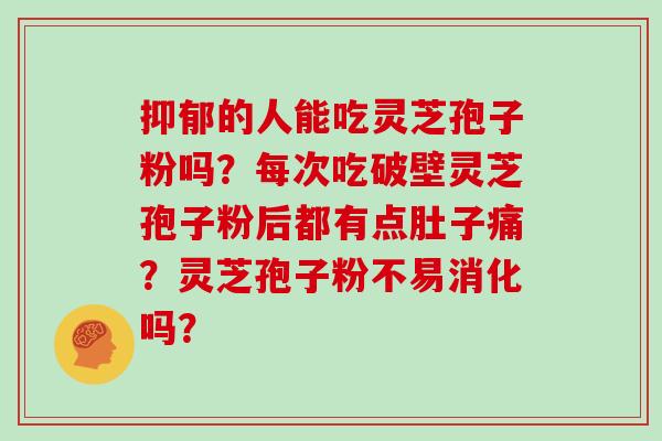 抑郁的人能吃灵芝孢子粉吗?每次吃破壁灵芝孢子粉后都有点肚子痛?灵芝孢子粉不易消化吗?
