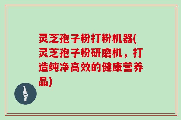 灵芝孢子粉打粉机器(灵芝孢子粉研磨机,打造纯净高效的健康营养品)