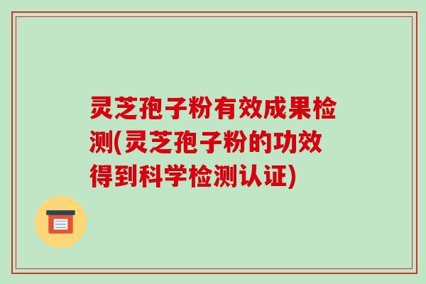 灵芝孢子粉有效成果检测(灵芝孢子粉的功效得到科学检测认证)