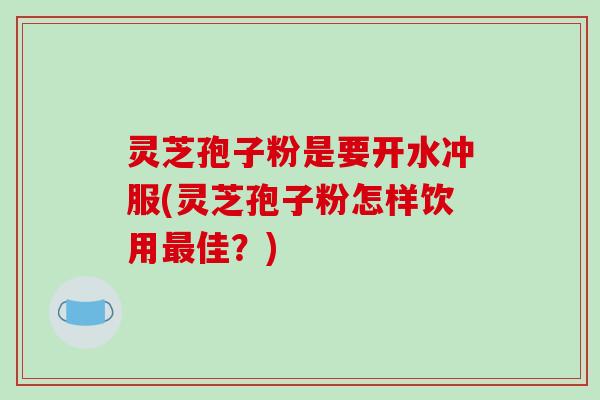 灵芝孢子粉是要开水冲服(灵芝孢子粉怎样饮用最佳?)