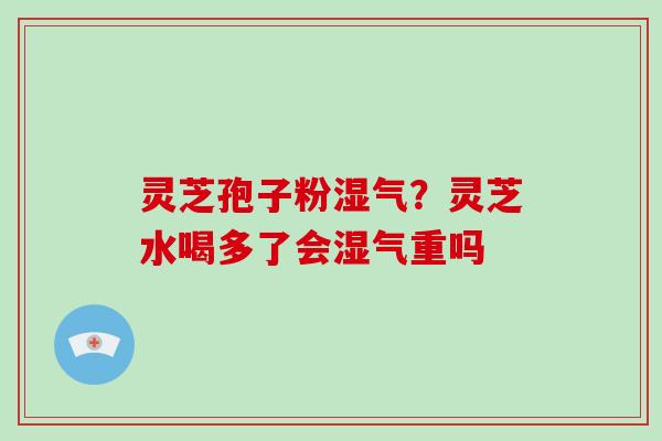 灵芝孢子粉湿气?灵芝水喝多了会湿气重吗